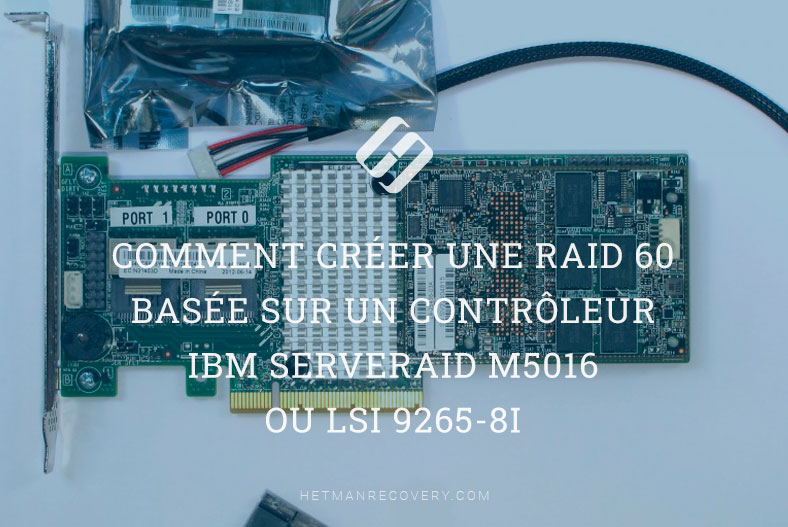 Comment créer une RAID 60 basée sur un contrôleur IBM ServeRAID M5016 ou LSI 9265-8i. Récupération de données depuis RAID 60