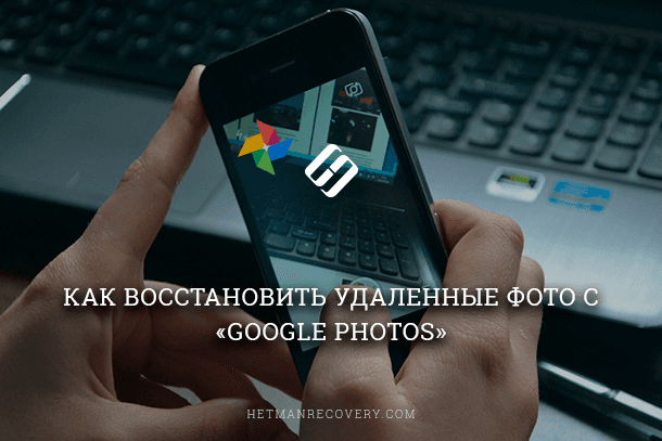 Google Фото: как вернуть удаленные фотографии