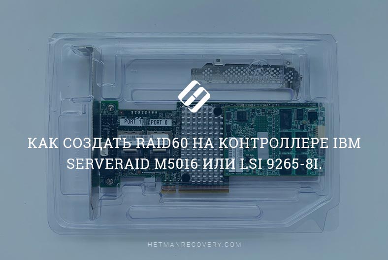 Как создать RAID60 на контроллере IBM ServeRAID M5016 или LSI 9265-8i. Восстановление данных RAID60