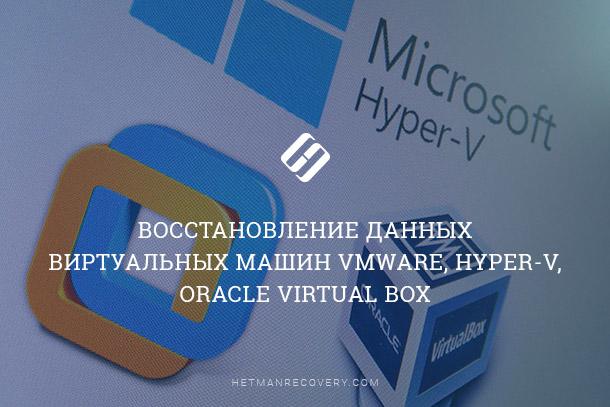 Восстановление данных виртуальных машин VMWare, Hyper-V, Oracle Virtual Box